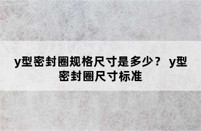 y型密封圈规格尺寸是多少？ y型密封圈尺寸标准